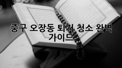 중구 오장동 퇴거 청소 완벽 가이드
